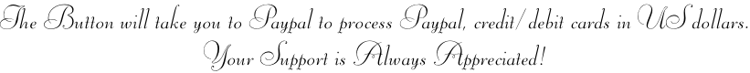The Button will take you to Paypal to process Paypal, credit/ debit cards in US dollars. Your Support is Always Appreciated!