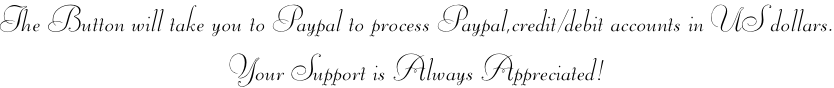 The Button will take you to Paypal to process Paypal,credit/debit accounts in US dollars. Your Support is Always Appreciated!